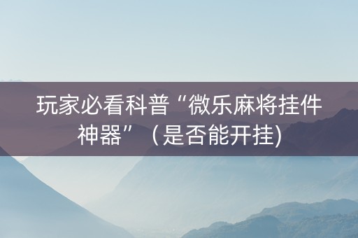 玩家必看科普“微乐麻将挂件神器”（是否能开挂)