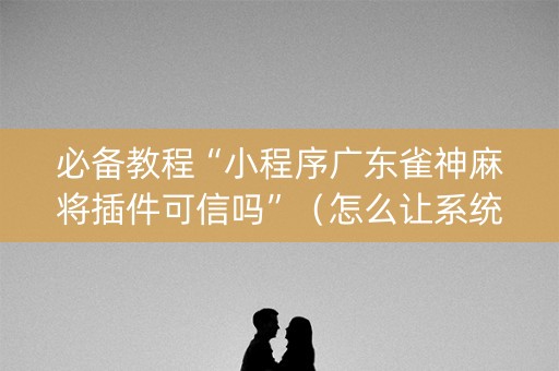 必备教程“小程序广东雀神麻将插件可信吗”（怎么让系统给自己好牌)