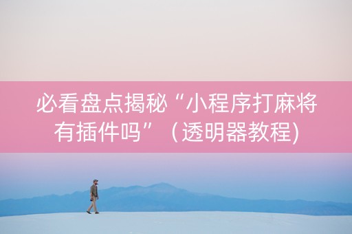 必看盘点揭秘“小程序打麻将有插件吗”（透明器教程)