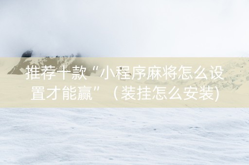 推荐十款“小程序麻将怎么设置才能赢”（装挂怎么安装)
