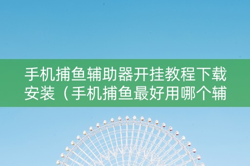 手机捕鱼辅助器开挂教程下载安装（手机捕鱼最好用哪个辅助）