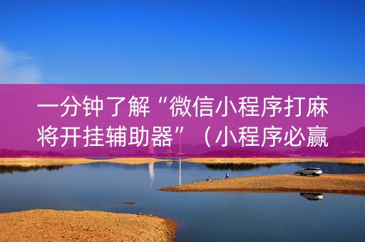 一分钟了解“微信小程序打麻将开挂辅助器”（小程序必赢神器)
