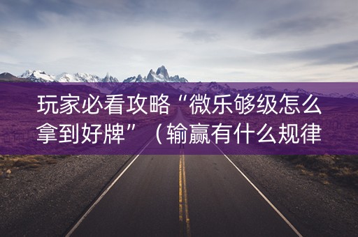 玩家必看攻略“微乐够级怎么拿到好牌”（输赢有什么规律)