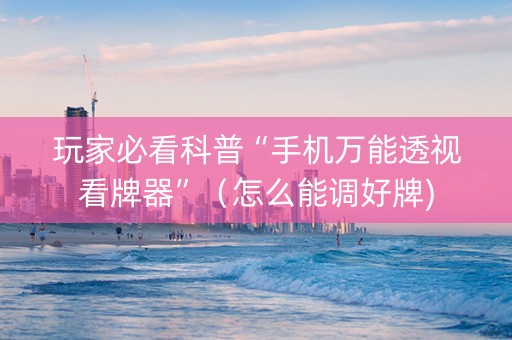 玩家必看科普“手机万能透视看牌器”（怎么能调好牌)