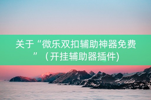 关于“微乐双扣辅助神器免费”（开挂辅助器插件)