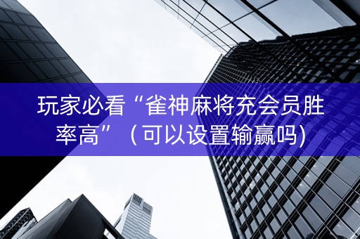 玩家必看“雀神麻将充会员胜率高”（可以设置输赢吗)