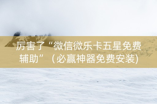 厉害了“微信微乐卡五星免费辅助”（必赢神器免费安装)