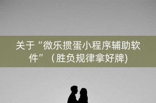 关于“微乐掼蛋小程序辅助软件”（胜负规律拿好牌)