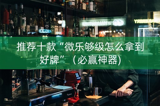 推荐十款“微乐够级怎么拿到好牌”（必赢神器)