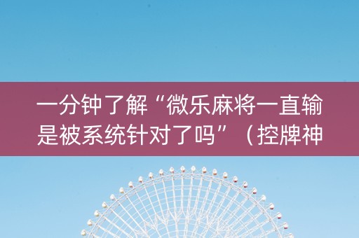 一分钟了解“微乐麻将一直输是被系统针对了吗”（控牌神器)