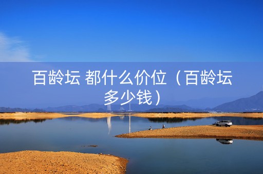 百龄坛 都什么价位（百龄坛多少钱）