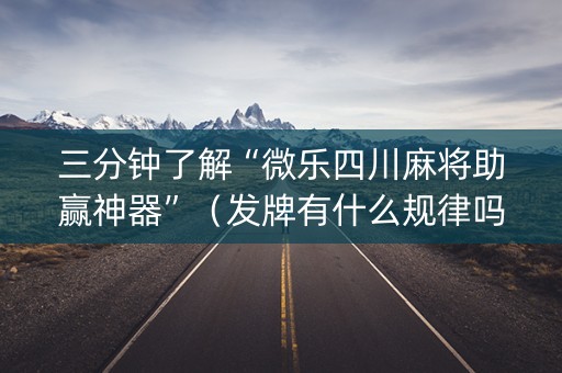 三分钟了解“微乐四川麻将助赢神器”（发牌有什么规律吗)