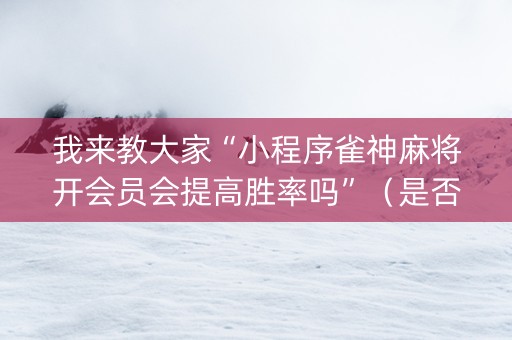 我来教大家“小程序雀神麻将开会员会提高胜率吗”（是否能开挂)