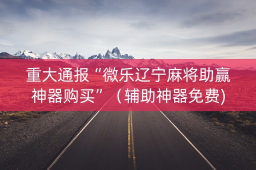 重大通报“微乐辽宁麻将助赢神器购买”（辅助神器免费)