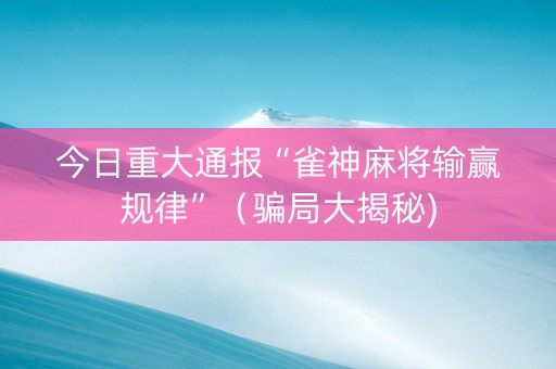 今日重大通报“雀神麻将输赢规律”（骗局大揭秘)