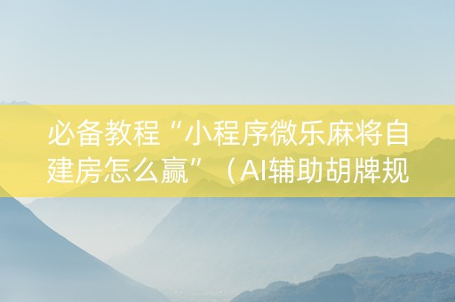 必备教程“小程序微乐麻将自建房怎么赢”（AI辅助胡牌规则)