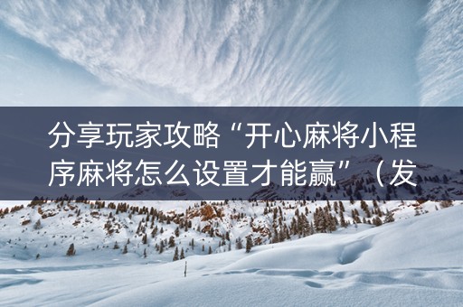 分享玩家攻略“开心麻将小程序麻将怎么设置才能赢”（发牌有什么规律吗)