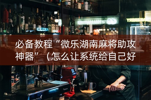 必备教程“微乐湖南麻将助攻神器”（怎么让系统给自己好牌)