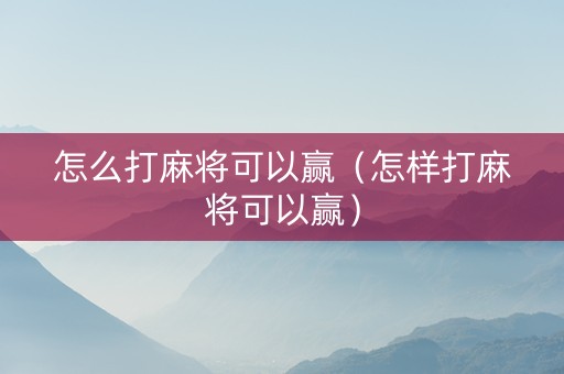 怎么打麻将可以赢（怎样打麻将可以赢）