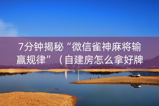 7分钟揭秘“微信雀神麻将输赢规律”（自建房怎么拿好牌)