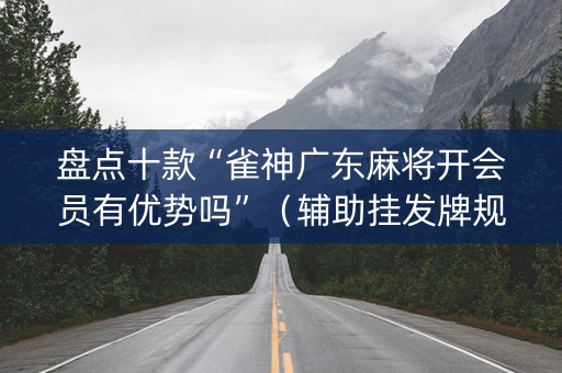 盘点十款“雀神广东麻将开会员有优势吗”（辅助挂发牌规律)