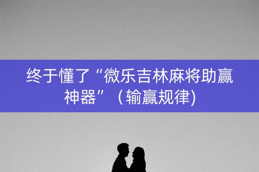 终于懂了“微乐吉林麻将助赢神器”（输赢规律)