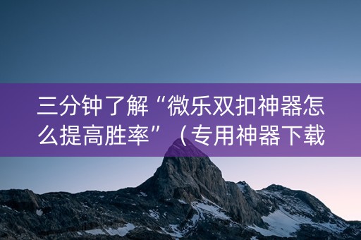 三分钟了解“微乐双扣神器怎么提高胜率”（专用神器下载)