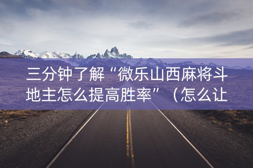 三分钟了解“微乐山西麻将斗地主怎么提高胜率”（怎么让系统给你发好牌)