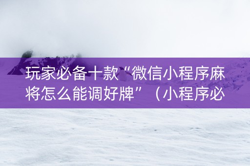 玩家必备十款“微信小程序麻将怎么能调好牌”（小程序必赢神器)