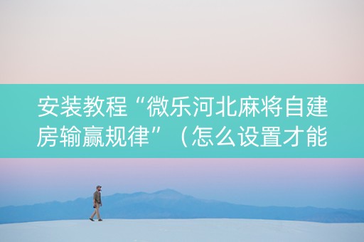 安装教程“微乐河北麻将自建房输赢规律”（怎么设置才能赢)