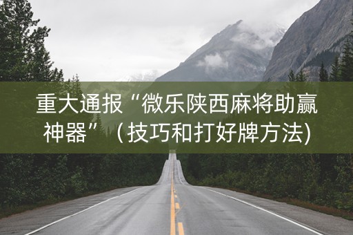 重大通报“微乐陕西麻将助赢神器”（技巧和打好牌方法)