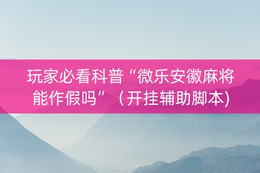玩家必看科普“微乐安徽麻将能作假吗”（开挂辅助脚本)