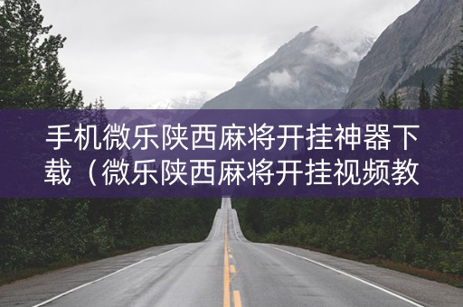 手机微乐陕西麻将开挂神器下载（微乐陕西麻将开挂视频教程）