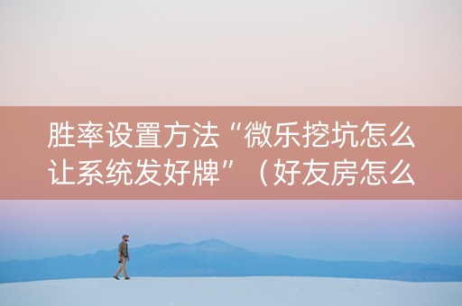 胜率设置方法“微乐挖坑怎么让系统发好牌”（好友房怎么才能赢)