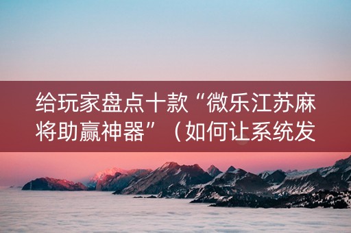 给玩家盘点十款“微乐江苏麻将助赢神器”（如何让系统发好牌)