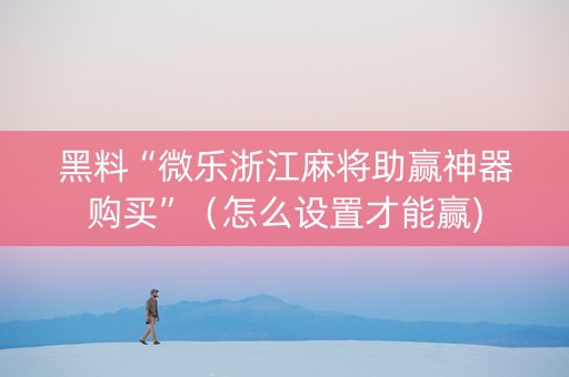 黑料“微乐浙江麻将助赢神器购买”（怎么设置才能赢)