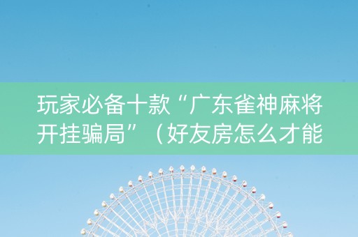 玩家必备十款“广东雀神麻将开挂骗局”（好友房怎么才能赢)