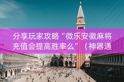 分享玩家攻略“微乐安徽麻将充值会提高胜率么”（神器通用版)