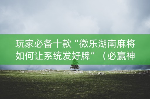 玩家必备十款“微乐湖南麻将如何让系统发好牌”（必赢神器辅助器)