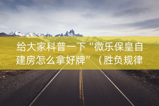 给大家科普一下“微乐保皇自建房怎么拿好牌”（胜负规律拿好牌)