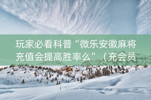 玩家必看科普“微乐安徽麻将充值会提高胜率么”（充会员胜率高)