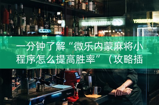 一分钟了解“微乐内蒙麻将小程序怎么提高胜率”（攻略插件)