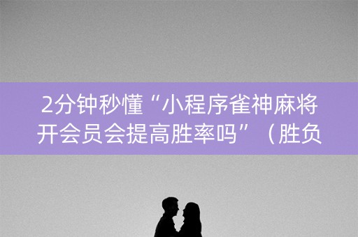 2分钟秒懂“小程序雀神麻将开会员会提高胜率吗”（胜负规律拿好牌)