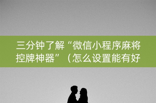 三分钟了解“微信小程序麻将控牌神器”（怎么设置能有好牌)