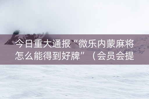 今日重大通报“微乐内蒙麻将怎么能得到好牌”（会员会提高胜率吗)