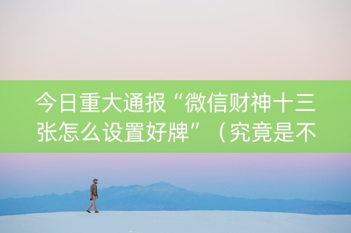 今日重大通报“微信财神十三张怎么设置好牌”（究竟是不是有挂)