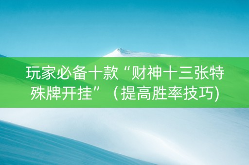 玩家必备十款“财神十三张特殊牌开挂”（提高胜率技巧)