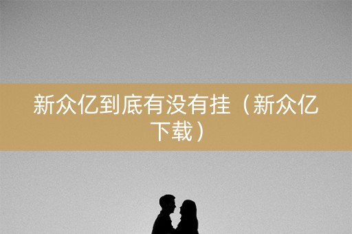 新众亿到底有没有挂（新众亿下载）