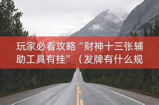 玩家必看攻略“财神十三张辅助工具有挂”（发牌有什么规律吗)