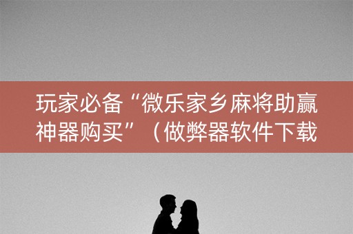 玩家必备“微乐家乡麻将助赢神器购买”（做弊器软件下载)